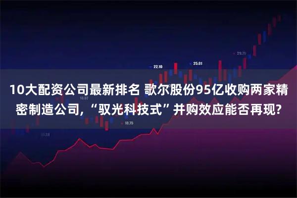 10大配资公司最新排名 歌尔股份95亿收购两家精密制造公司, “驭光科技式”并购效应能否再现?