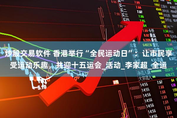 炒股交易软件 香港举行“全民运动日”：让市民享受运动乐趣，共迎十五运会_活动_李家超_全运