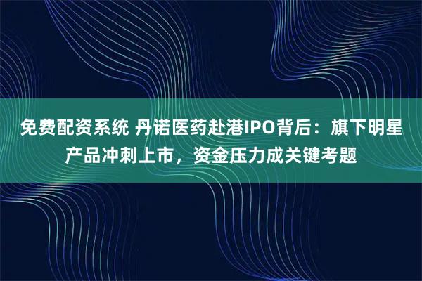 免费配资系统 丹诺医药赴港IPO背后：旗下明星产品冲刺上市，资金压力成关键考题