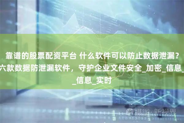 靠谱的股票配资平台 什么软件可以防止数据泄漏？分享六款数据防泄漏软件，守护企业文件安全_加密_信息_实时