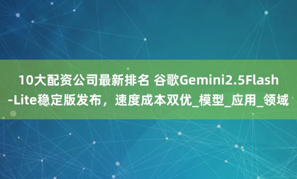 10大配资公司最新排名 谷歌Gemini2.5Flash-Lite稳定版发布，速度成本双优_模型_应用_领域