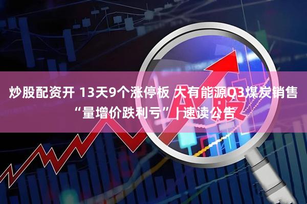 炒股配资开 13天9个涨停板 大有能源Q3煤炭销售“量增价跌利亏” | 速读公告