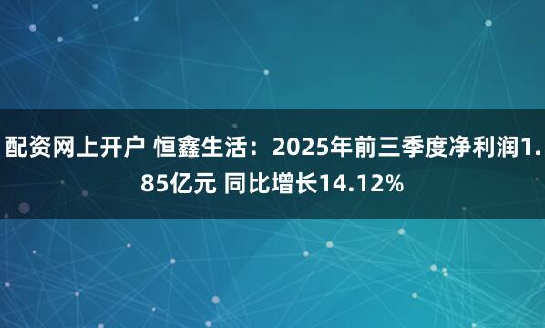 配资网上开户 恒鑫生活：2025年前三季度净利润1.85亿元 同比增长14.12%