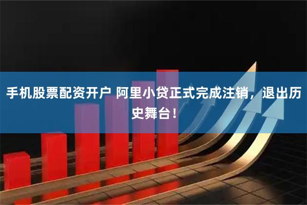 手机股票配资开户 阿里小贷正式完成注销，退出历史舞台！