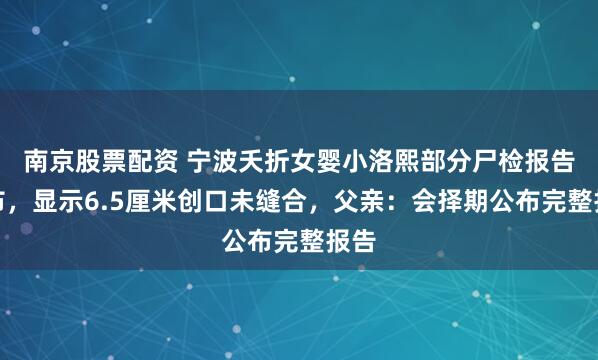 南京股票配资 宁波夭折女婴小洛熙部分尸检报告公布，显示6.5厘米创口未缝合，父亲：会择期公布完整报告