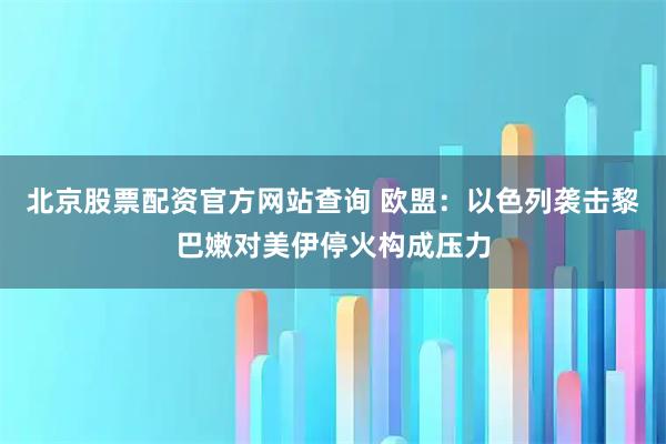 北京股票配资官方网站查询 欧盟：以色列袭击黎巴嫩对美伊停火构成压力